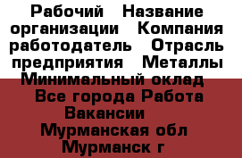 Рабочий › Название организации ­ Компания-работодатель › Отрасль предприятия ­ Металлы › Минимальный оклад ­ 1 - Все города Работа » Вакансии   . Мурманская обл.,Мурманск г.